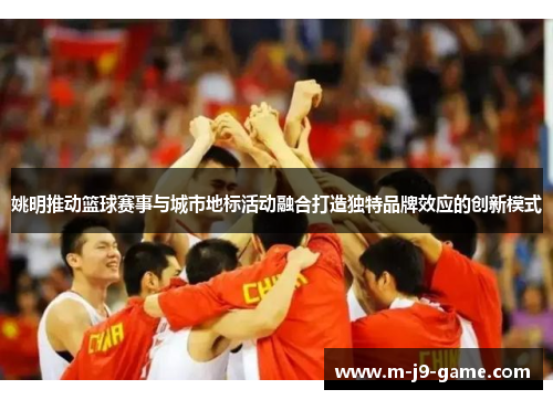 姚明推动篮球赛事与城市地标活动融合打造独特品牌效应的创新模式 姚明推动篮球赛事与城市地标活动融合打造独特品牌效应的创新模式