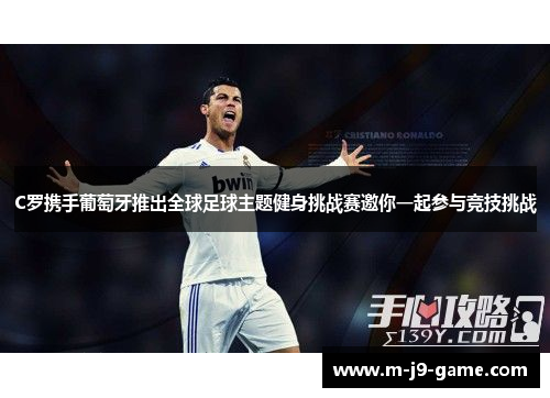 C罗携手葡萄牙推出全球足球主题健身挑战赛邀你一起参与竞技挑战 C罗携手葡萄牙推出全球足球主题健身挑战赛邀你一起参与竞技挑战