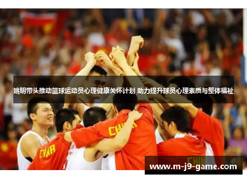 姚明带头推动篮球运动员心理健康关怀计划 助力提升球员心理素质与整体福祉 姚明带头推动篮球运动员心理健康关怀计划 助力提升球员心理素质与整体福祉