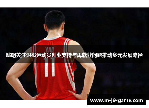 姚明关注退役运动员创业支持与再就业问题推动多元发展路径 姚明关注退役运动员创业支持与再就业问题推动多元发展路径