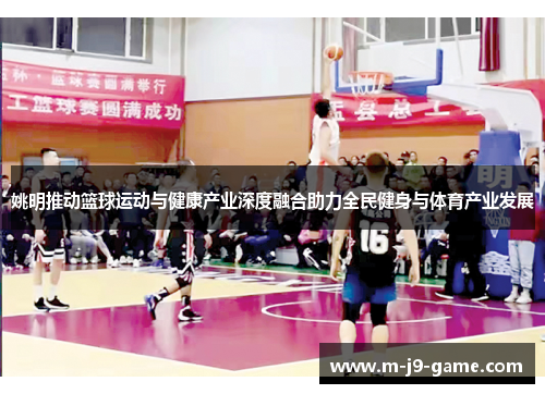 姚明推动篮球运动与健康产业深度融合助力全民健身与体育产业发展 姚明推动篮球运动与健康产业深度融合助力全民健身与体育产业发展