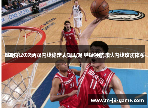 姚明第20次两双内线稳定表现再现 继续领航球队内线攻防体系 姚明第20次两双内线稳定表现再现 继续领航球队内线攻防体系