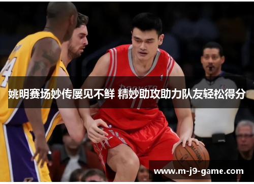 姚明赛场妙传屡见不鲜 精妙助攻助力队友轻松得分 姚明赛场妙传屡见不鲜 精妙助攻助力队友轻松得分