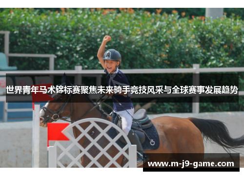 世界青年马术锦标赛聚焦未来骑手竞技风采与全球赛事发展趋势 世界青年马术锦标赛聚焦未来骑手竞技风采与全球赛事发展趋势