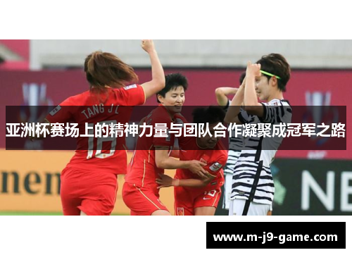 亚洲杯赛场上的精神力量与团队合作凝聚成冠军之路 亚洲杯赛场上的精神力量与团队合作凝聚成冠军之路