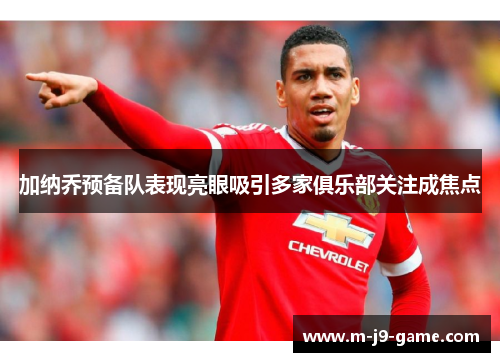 加纳乔预备队表现亮眼吸引多家俱乐部关注成焦点 加纳乔预备队表现亮眼吸引多家俱乐部关注成焦点