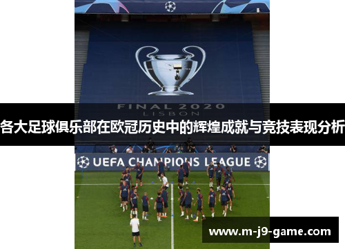 各大足球俱乐部在欧冠历史中的辉煌成就与竞技表现分析 各大足球俱乐部在欧冠历史中的辉煌成就与竞技表现分析