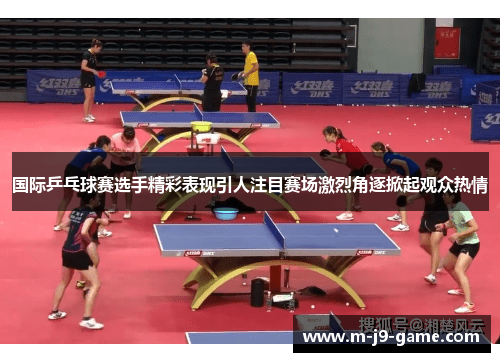 国际乒乓球赛选手精彩表现引人注目赛场激烈角逐掀起观众热情 国际乒乓球赛选手精彩表现引人注目赛场激烈角逐掀起观众热情