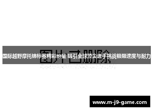 国际越野摩托锦标赛精彩纷呈 吸引全球顶尖选手挑战极限速度与耐力 国际越野摩托锦标赛精彩纷呈 吸引全球顶尖选手挑战极限速度与耐力