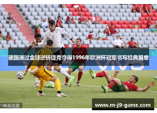 德国通过金球逆转捷克夺得1996年欧洲杯冠军书写经典篇章 德国通过金球逆转捷克夺得1996年欧洲杯冠军书写经典篇章