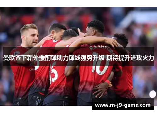 曼联签下新外援前锋助力锋线强势升级 期待提升进攻火力 曼联签下新外援前锋助力锋线强势升级 期待提升进攻火力