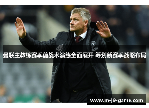 曼联主教练赛季前战术演练全面展开 筹划新赛季战略布局 曼联主教练赛季前战术演练全面展开 筹划新赛季战略布局