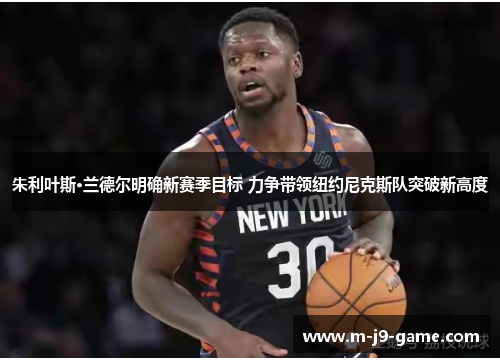朱利叶斯·兰德尔明确新赛季目标 力争带领纽约尼克斯队突破新高度 朱利叶斯·兰德尔明确新赛季目标 力争带领纽约尼克斯队突破新高度