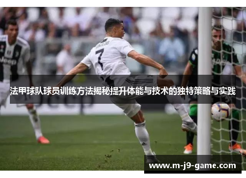 法甲球队球员训练方法揭秘提升体能与技术的独特策略与实践 法甲球队球员训练方法揭秘提升体能与技术的独特策略与实践