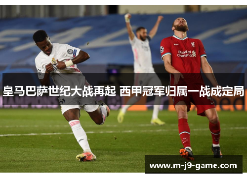 皇马巴萨世纪大战再起 西甲冠军归属一战成定局 皇马巴萨世纪大战再起 西甲冠军归属一战成定局