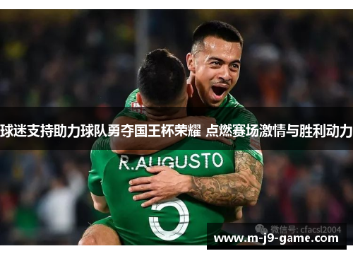 球迷支持助力球队勇夺国王杯荣耀 点燃赛场激情与胜利动力 球迷支持助力球队勇夺国王杯荣耀 点燃赛场激情与胜利动力