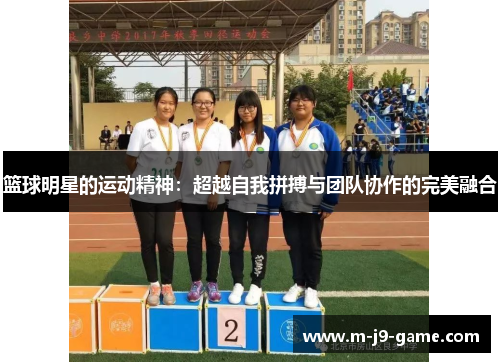 篮球明星的运动精神:超越自我拼搏与团队协作的完美融合 篮球明星的运动精神:超越自我拼搏与团队协作的完美融合