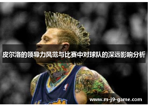 皮尔洛的领导力风范与比赛中对球队的深远影响分析 皮尔洛的领导力风范与比赛中对球队的深远影响分析