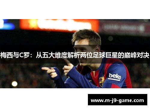 梅西与C罗:从五大维度解析两位足球巨星的巅峰对决 梅西与C罗:从五大维度解析两位足球巨星的巅峰对决