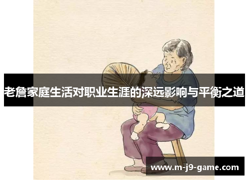 老詹家庭生活对职业生涯的深远影响与平衡之道 老詹家庭生活对职业生涯的深远影响与平衡之道