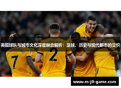 英超球队与城市文化深度融合解析:足球、历史与现代都市的交织 英超球队与城市文化深度融合解析:足球、历史与现代都市的交织