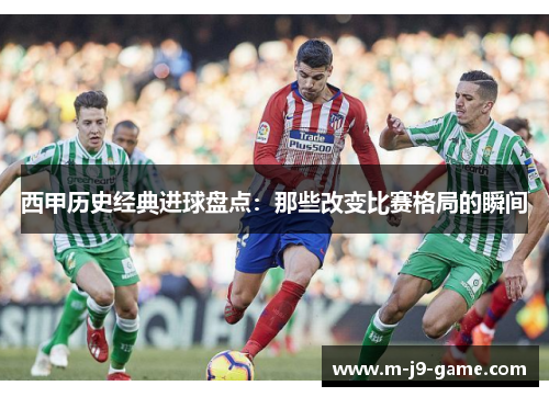 西甲历史经典进球盘点:那些改变比赛格局的瞬间 西甲历史经典进球盘点:那些改变比赛格局的瞬间
