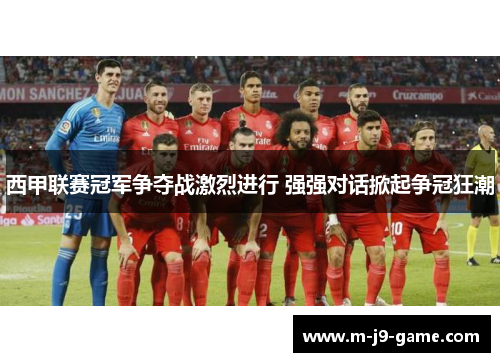 西甲联赛冠军争夺战激烈进行 强强对话掀起争冠狂潮 西甲联赛冠军争夺战激烈进行 强强对话掀起争冠狂潮