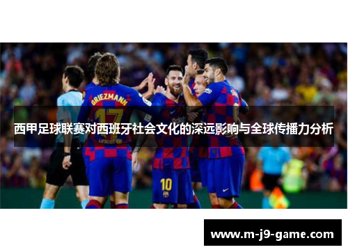 西甲足球联赛对西班牙社会文化的深远影响与全球传播力分析 西甲足球联赛对西班牙社会文化的深远影响与全球传播力分析