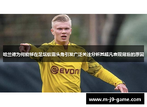 哈兰德为何能够在足坛崭露头角引发广泛关注分析其超凡表现背后的原因 哈兰德为何能够在足坛崭露头角引发广泛关注分析其超凡表现背后的原因