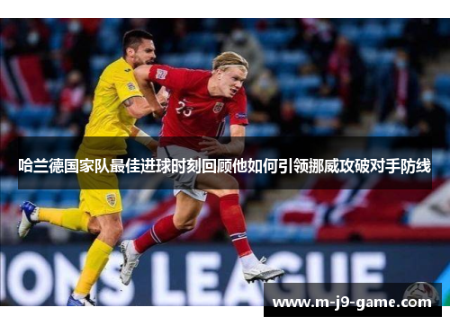 哈兰德国家队最佳进球时刻回顾他如何引领挪威攻破对手防线 哈兰德国家队最佳进球时刻回顾他如何引领挪威攻破对手防线