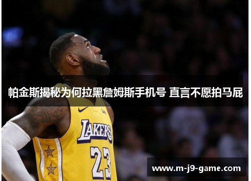 帕金斯揭秘为何拉黑詹姆斯手机号 直言不愿拍马屁 帕金斯揭秘为何拉黑詹姆斯手机号 直言不愿拍马屁