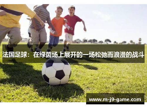 法国足球:在绿茵场上展开的一场松弛而浪漫的战斗 法国足球:在绿茵场上展开的一场松弛而浪漫的战斗