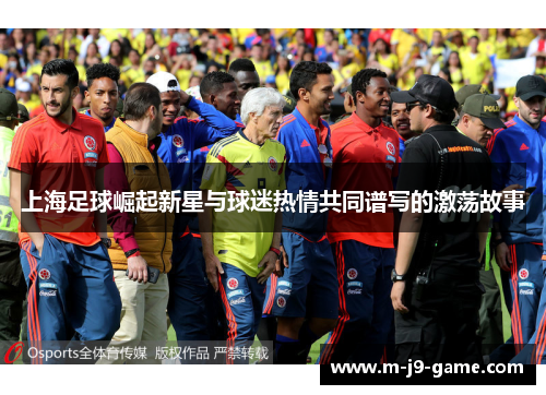 上海足球崛起新星与球迷热情共同谱写的激荡故事 上海足球崛起新星与球迷热情共同谱写的激荡故事