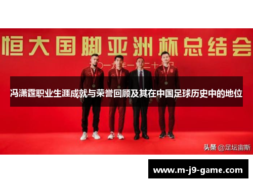 冯潇霆职业生涯成就与荣誉回顾及其在中国足球历史中的地位 冯潇霆职业生涯成就与荣誉回顾及其在中国足球历史中的地位