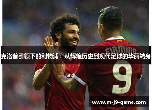 克洛普引领下的利物浦:从辉煌历史到现代足球的华丽转身 克洛普引领下的利物浦:从辉煌历史到现代足球的华丽转身