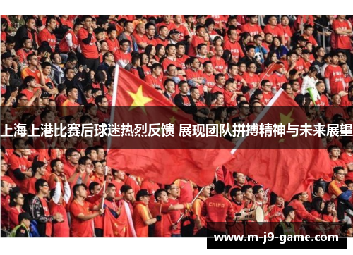 上海上港比赛后球迷热烈反馈 展现团队拼搏精神与未来展望 上海上港比赛后球迷热烈反馈 展现团队拼搏精神与未来展望