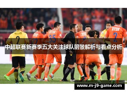 中超联赛新赛季五大关注球队前景解析与看点分析 中超联赛新赛季五大关注球队前景解析与看点分析