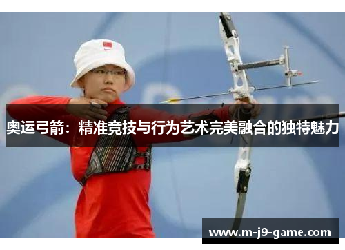 奥运弓箭:精准竞技与行为艺术完美融合的独特魅力 奥运弓箭:精准竞技与行为艺术完美融合的独特魅力