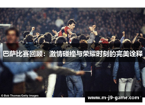 巴萨比赛回顾:激情碰撞与荣耀时刻的完美诠释 巴萨比赛回顾:激情碰撞与荣耀时刻的完美诠释