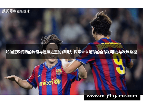 如何延续梅西的传奇与足坛之王的影响力 探索未来足球的全球影响力与发展路径 如何延续梅西的传奇与足坛之王的影响力 探索未来足球的全球影响力与发展路径