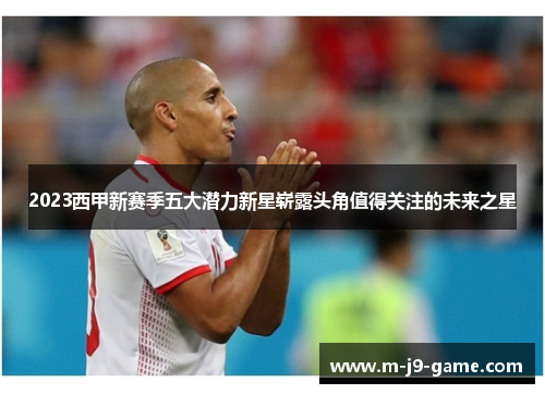 2023西甲新赛季五大潜力新星崭露头角值得关注的未来之星 2023西甲新赛季五大潜力新星崭露头角值得关注的未来之星