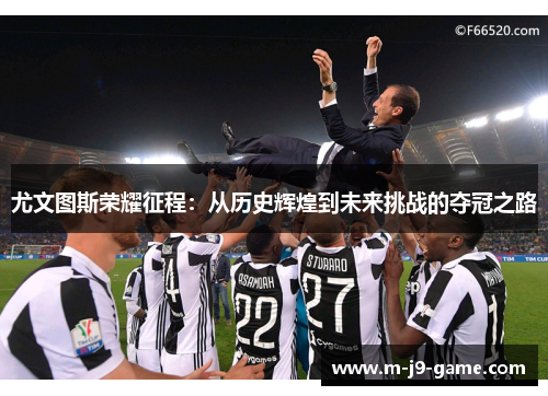 尤文图斯荣耀征程:从历史辉煌到未来挑战的夺冠之路 尤文图斯荣耀征程:从历史辉煌到未来挑战的夺冠之路