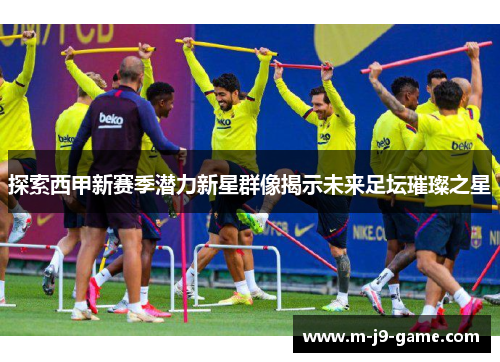 探索西甲新赛季潜力新星群像揭示未来足坛璀璨之星 探索西甲新赛季潜力新星群像揭示未来足坛璀璨之星