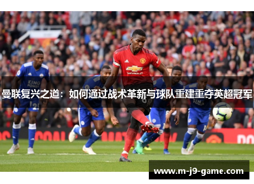曼联复兴之道:如何通过战术革新与球队重建重夺英超冠军 曼联复兴之道:如何通过战术革新与球队重建重夺英超冠军