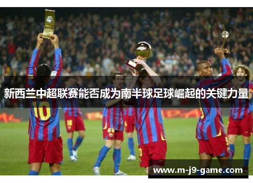 新西兰中超联赛能否成为南半球足球崛起的关键力量 新西兰中超联赛能否成为南半球足球崛起的关键力量