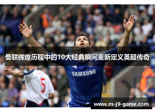 曼联辉煌历程中的10大经典瞬间重新定义英超传奇 曼联辉煌历程中的10大经典瞬间重新定义英超传奇