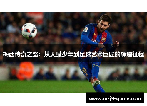 梅西传奇之路:从天赋少年到足球艺术巨匠的辉煌征程 梅西传奇之路:从天赋少年到足球艺术巨匠的辉煌征程