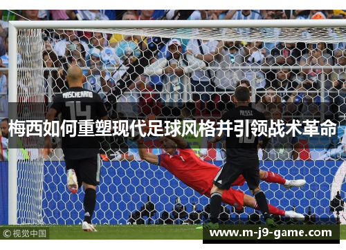 梅西如何重塑现代足球风格并引领战术革命 梅西如何重塑现代足球风格并引领战术革命