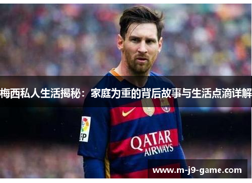 梅西私人生活揭秘:家庭为重的背后故事与生活点滴详解 梅西私人生活揭秘:家庭为重的背后故事与生活点滴详解