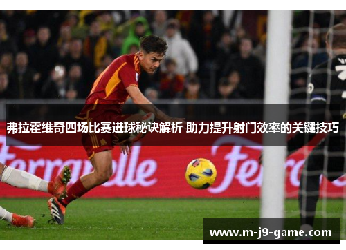弗拉霍维奇四场比赛进球秘诀解析 助力提升射门效率的关键技巧 弗拉霍维奇四场比赛进球秘诀解析 助力提升射门效率的关键技巧